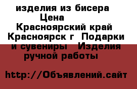 изделия из бисера › Цена ­ 800 - Красноярский край, Красноярск г. Подарки и сувениры » Изделия ручной работы   